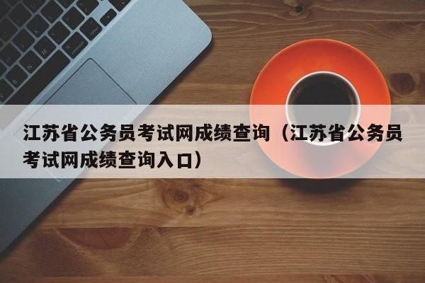 江苏省公务员考试网成绩查询（江苏省公务员考试网成绩查询入口）