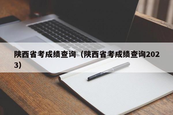 陕西省考成绩查询（陕西省考成绩查询2023）