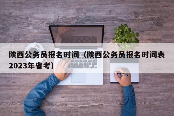 陕西公务员报名时间（陕西公务员报名时间表2023年省考）