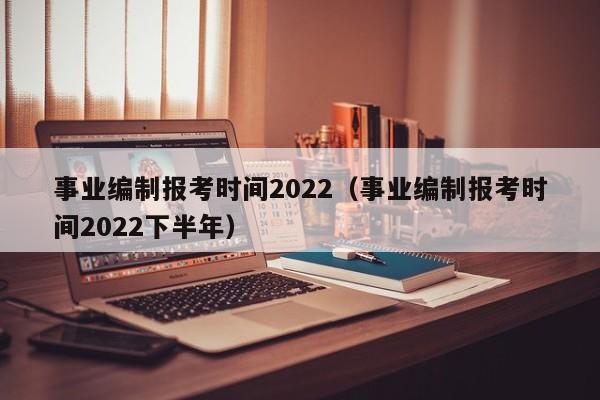 事业编制报考时间2022（事业编制报考时间2022下半年）