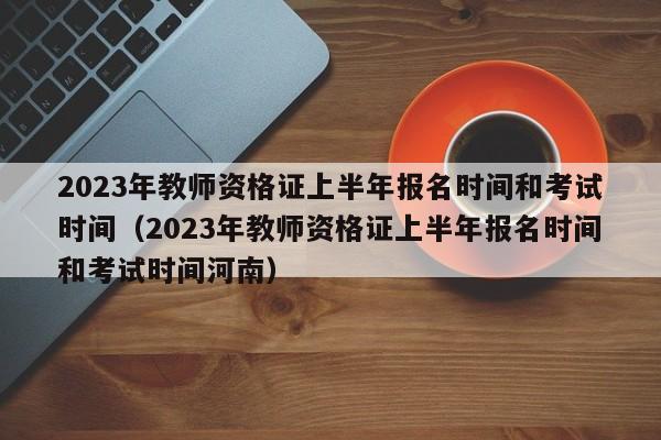 2023年教师资格证上半年报名时间和考试时间（2023年教师资格证上半年报名时间和考试时间河南）