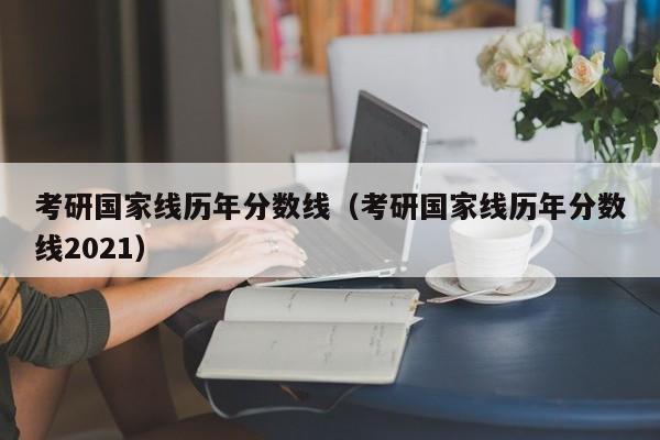 考研国家线历年分数线（考研国家线历年分数线2021）