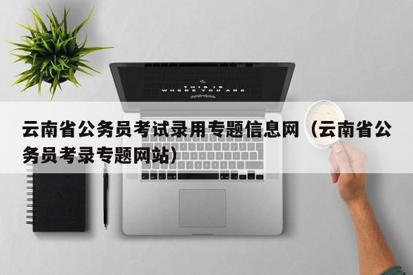 云南省公务员考试录用专题信息网（云南省公务员考录专题网站）