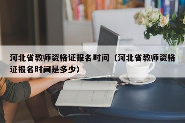 河北省教师资格证报名时间（河北省教师资格证报名时间是多少）