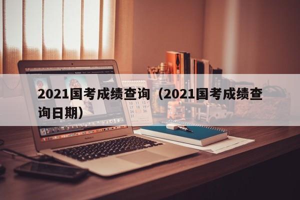 2021国考成绩查询（2021国考成绩查询日期）