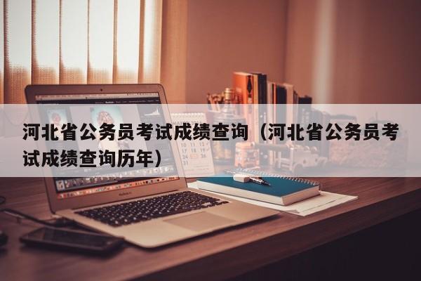 河北省公务员考试成绩查询（河北省公务员考试成绩查询历年）