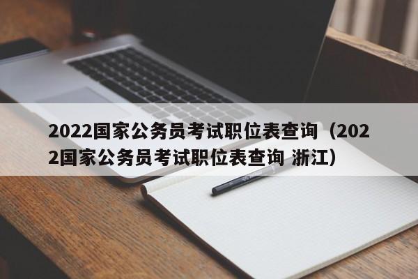 2022国家公务员考试职位表查询（2022国家公务员考试职位表查询 浙江）