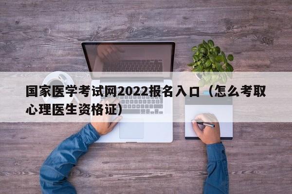 国家医学考试网2022报名入口（怎么考取心理医生资格证）