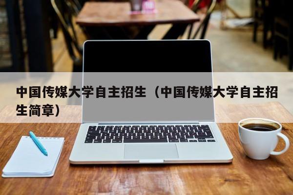 中国传媒大学自主招生（中国传媒大学自主招生简章）