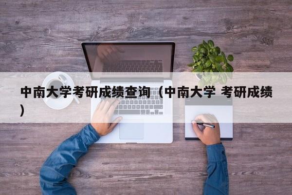 中南大学考研成绩查询（中南大学 考研成绩）