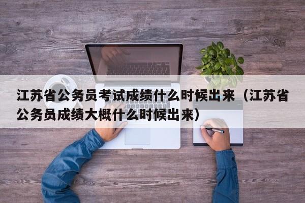 江苏省公务员考试成绩什么时候出来（江苏省公务员成绩大概什么时候出来）