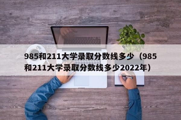 985和211大学录取分数线多少（985和211大学录取分数线多少2022年）