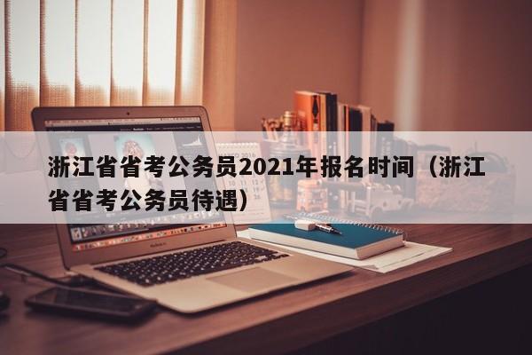 浙江省省考公务员2021年报名时间（浙江省省考公务员待遇）