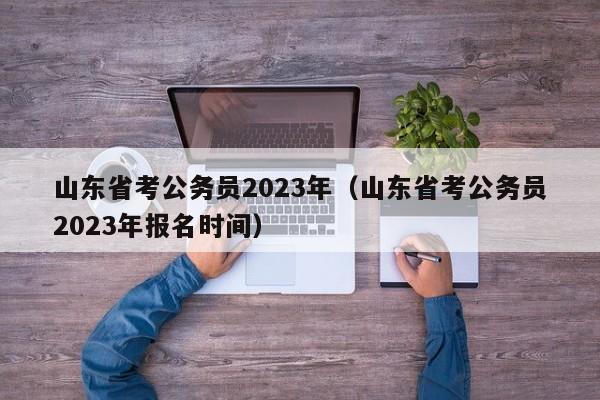 山东省考公务员2023年（山东省考公务员2023年报名时间）