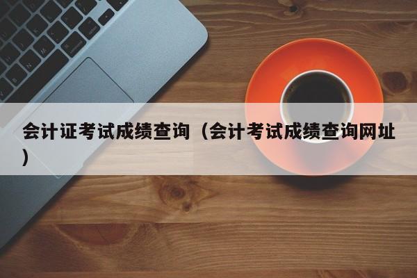 会计证考试成绩查询（会计考试成绩查询网址）