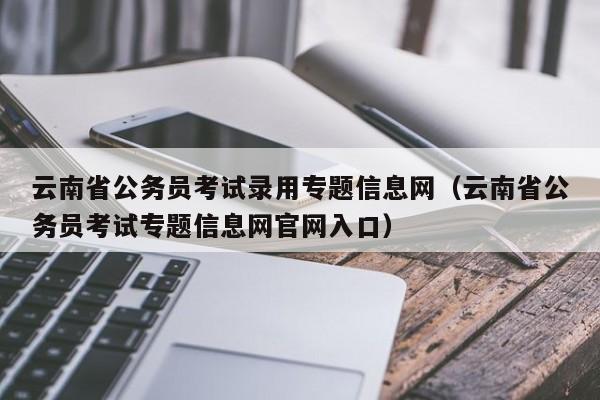 云南省公务员考试录用专题信息网（云南省公务员考试专题信息网官网入口）