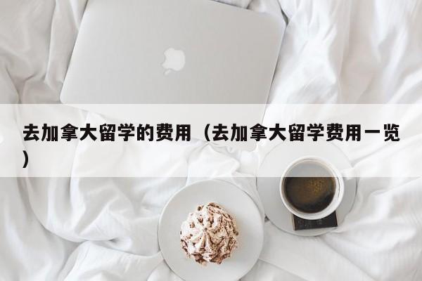 去加拿大留学的费用（去加拿大留学费用一览）