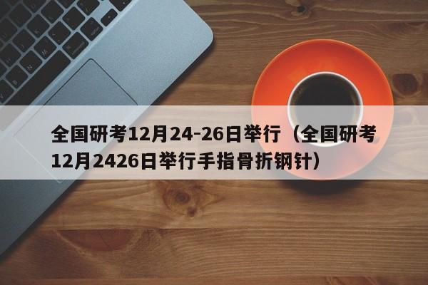 全国研考12月24-26日举行（全国研考12月2426日举行手指骨折钢针）