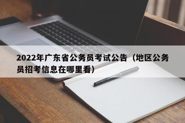 2022年广东省公务员考试公告（地区公务员招考信息在哪里看）