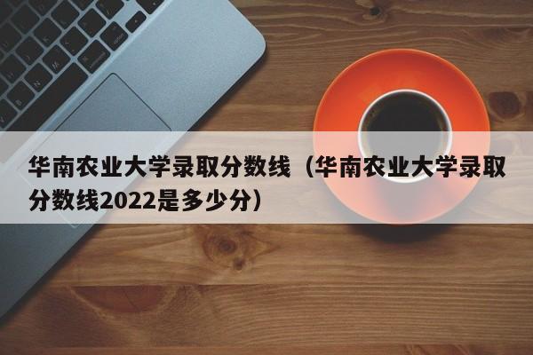 华南农业大学录取分数线（华南农业大学录取分数线2022是多少分）