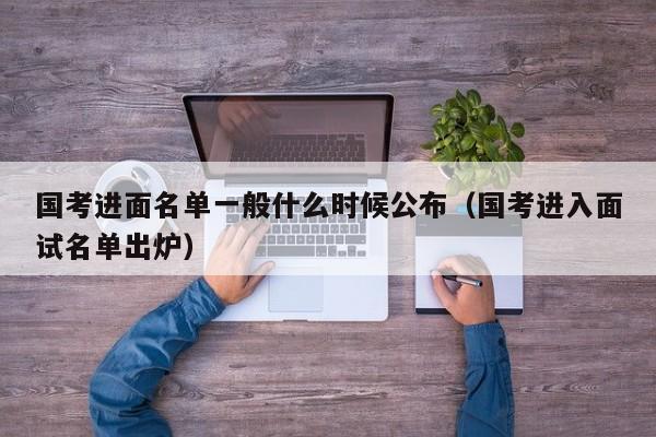 国考进面名单一般什么时候公布（国考进入面试名单出炉）