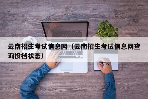 云南招生考试信息网（云南招生考试信息网查询投档状态）