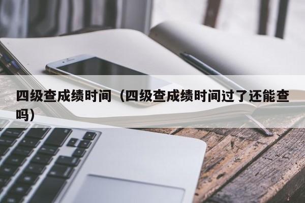 四级查成绩时间（四级查成绩时间过了还能查吗）