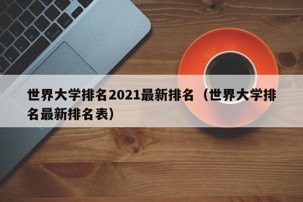 世界大学排名2021最新排名（世界大学排名最新排名表）