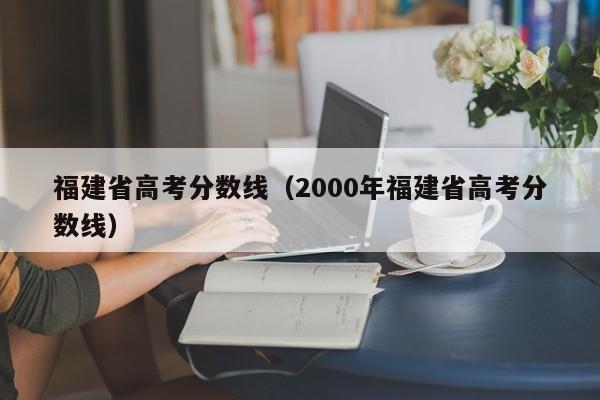 福建省高考分数线（2000年福建省高考分数线）