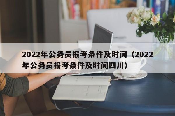 2022年公务员报考条件及时间（2022年公务员报考条件及时间四川）