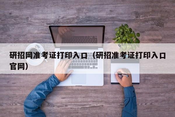 研招网准考证打印入口（研招准考证打印入口官网）