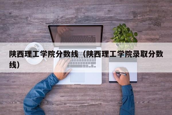 陕西理工学院分数线（陕西理工学院录取分数线）