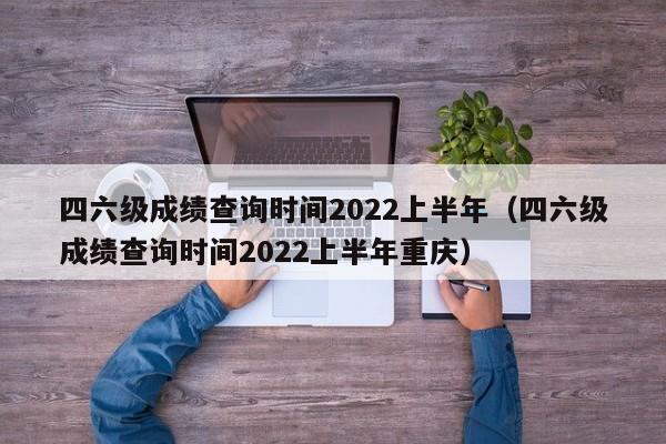 四六级成绩查询时间2022上半年（四六级成绩查询时间2022上半年重庆）