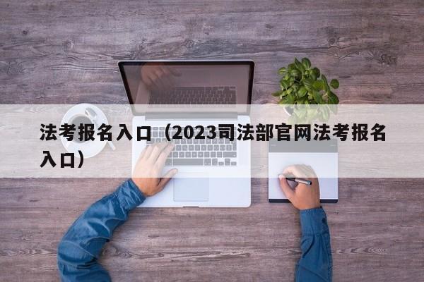 法考报名入口（2023司法部官网法考报名入口）