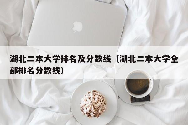 湖北二本大学排名及分数线（湖北二本大学全部排名分数线）