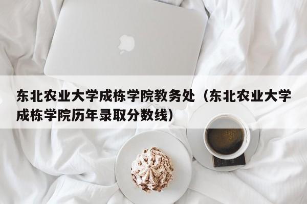 东北农业大学成栋学院教务处（东北农业大学成栋学院历年录取分数线）