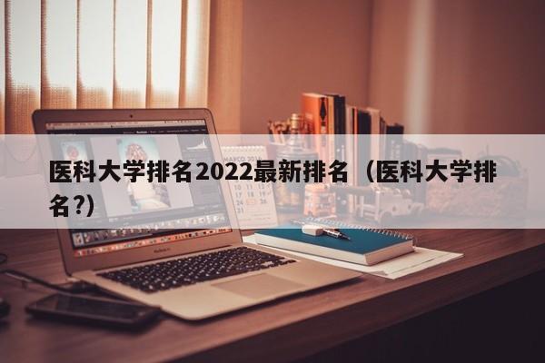 医科大学排名2022最新排名（医科大学排名?）