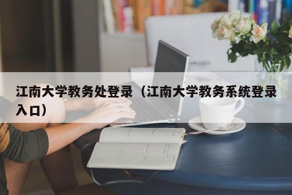 江南大学教务处登录（江南大学教务系统登录入口）