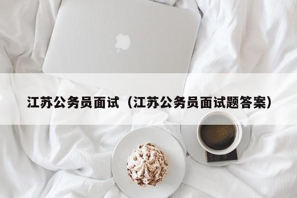 江苏公务员面试（江苏公务员面试题答案）