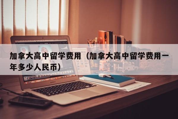 加拿大高中留学费用（加拿大高中留学费用一年多少人民币）