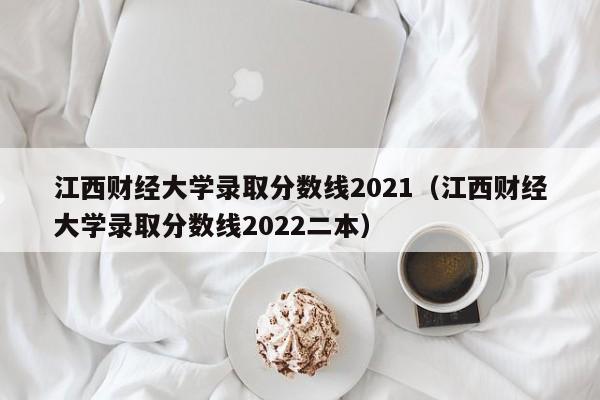 江西财经大学录取分数线2021（江西财经大学录取分数线2022二本）