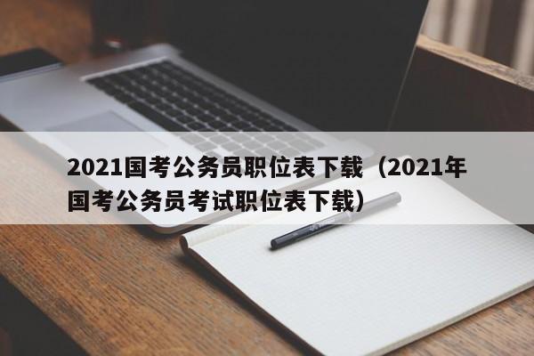 2021国考公务员职位表下载（2021年国考公务员考试职位表下载）