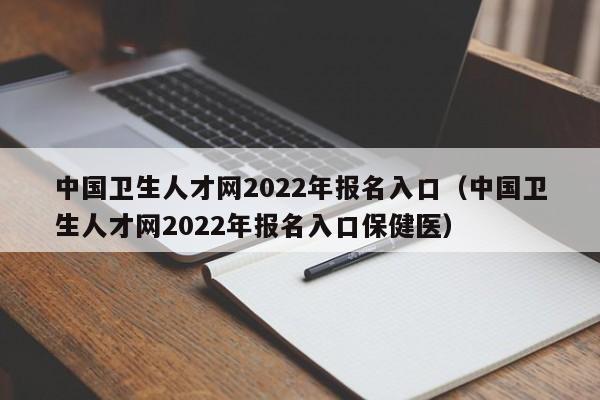 中国卫生人才网2022年报名入口（中国卫生人才网2022年报名入口保健医）