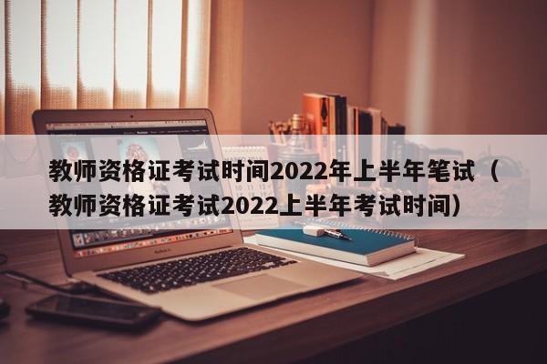 教师资格证考试时间2022年上半年笔试（教师资格证考试2022上半年考试时间）