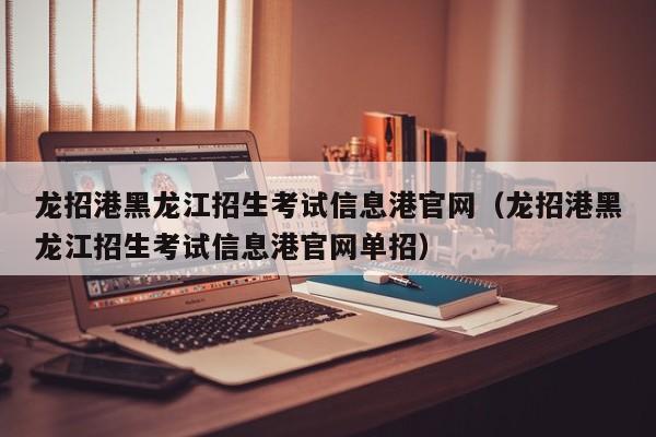 龙招港黑龙江招生考试信息港官网（龙招港黑龙江招生考试信息港官网单招）