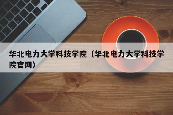 华北电力大学科技学院（华北电力大学科技学院官网）