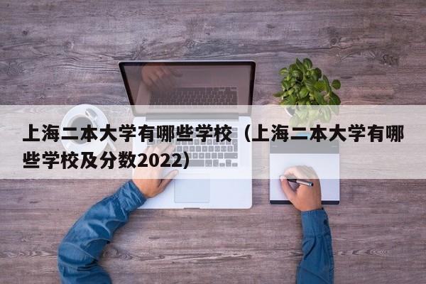 上海二本大学有哪些学校（上海二本大学有哪些学校及分数2022）