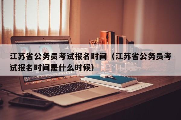 江苏省公务员考试报名时间（江苏省公务员考试报名时间是什么时候）