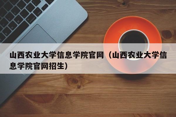 山西农业大学信息学院官网（山西农业大学信息学院官网招生）