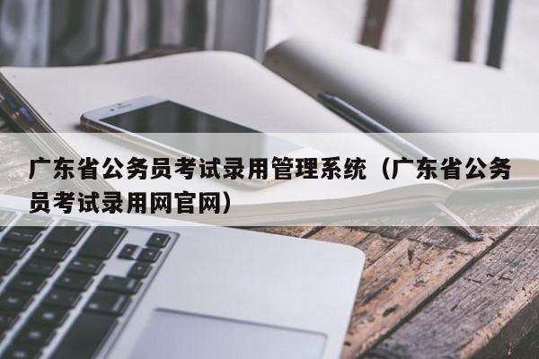 广东省公务员考试录用管理系统（广东省公务员考试录用网官网）